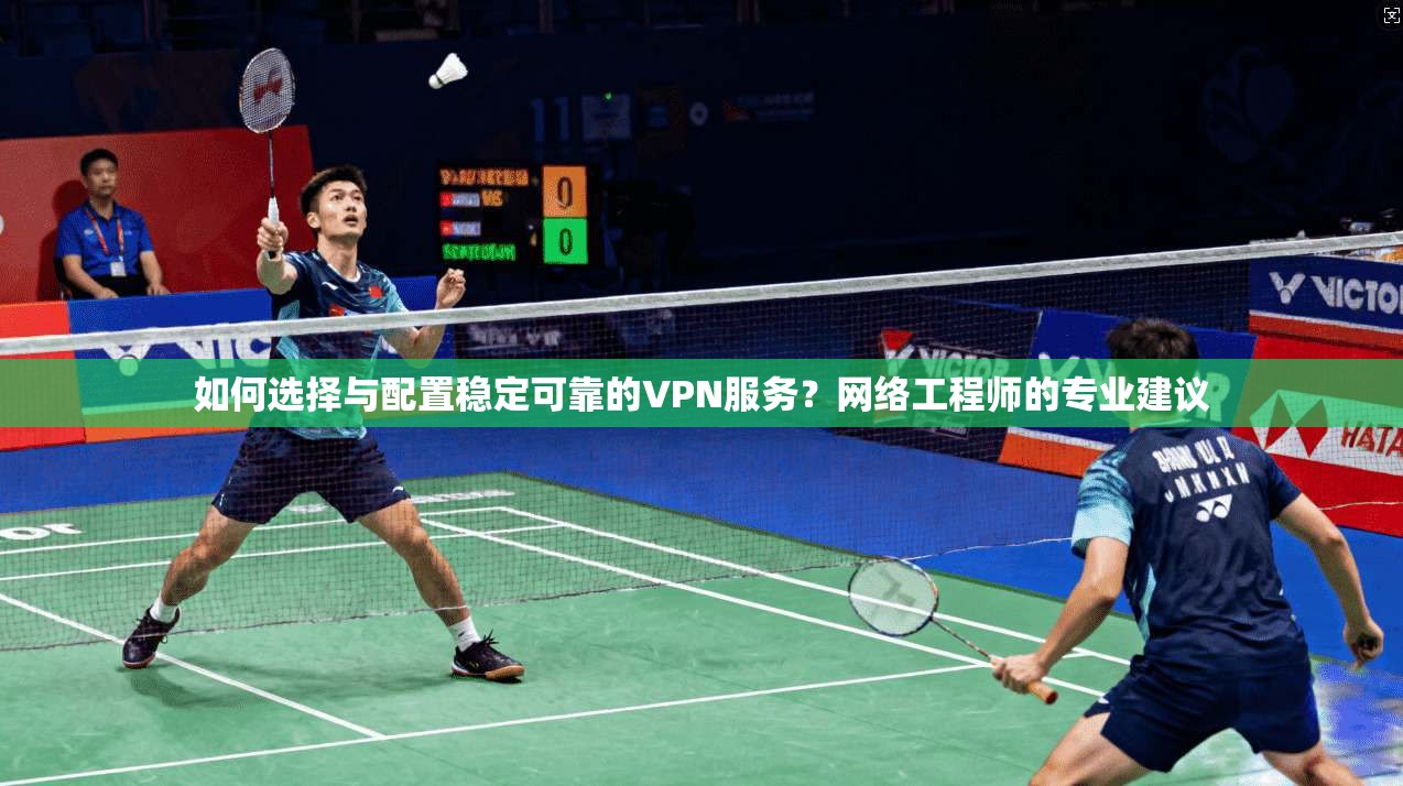 如何选择与配置稳定可靠的VPN服务？网络工程师的专业建议