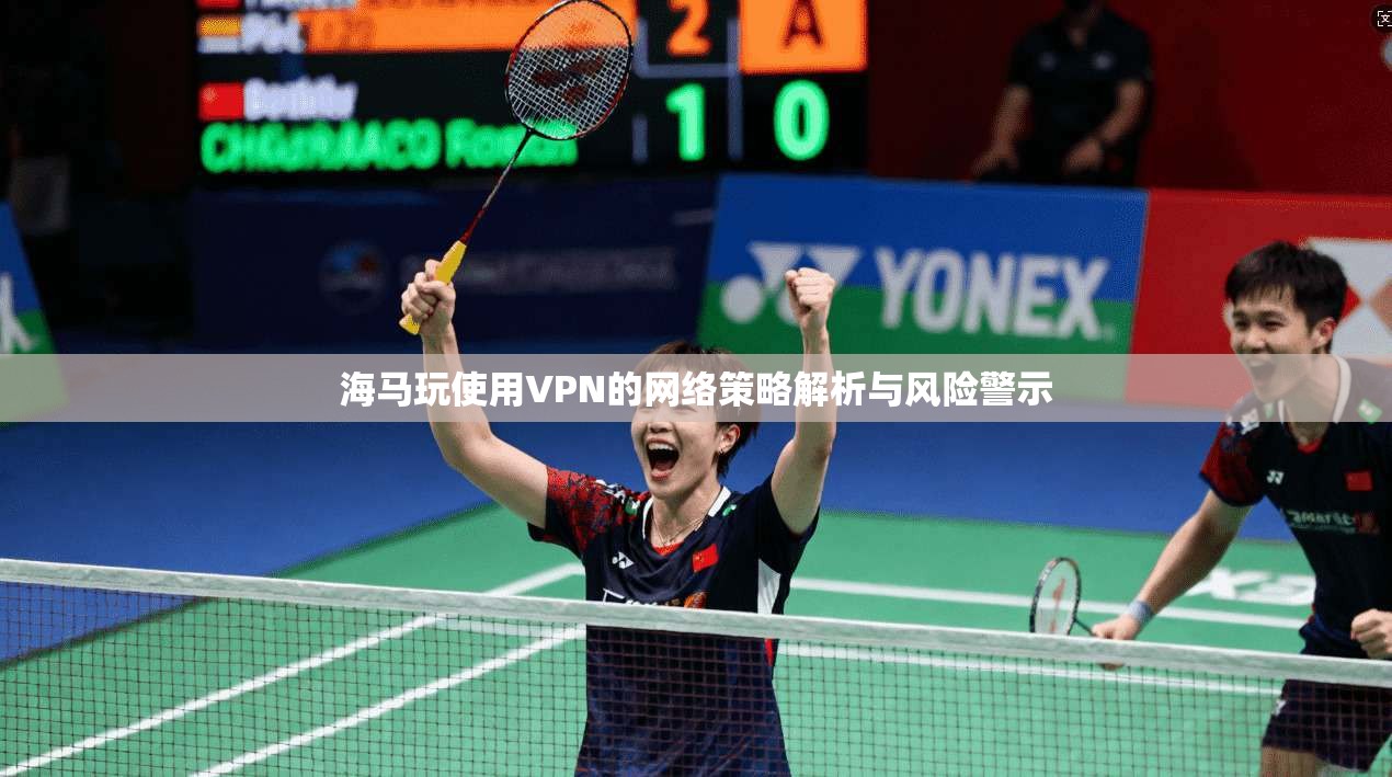 海马玩使用VPN的网络策略解析与风险警示