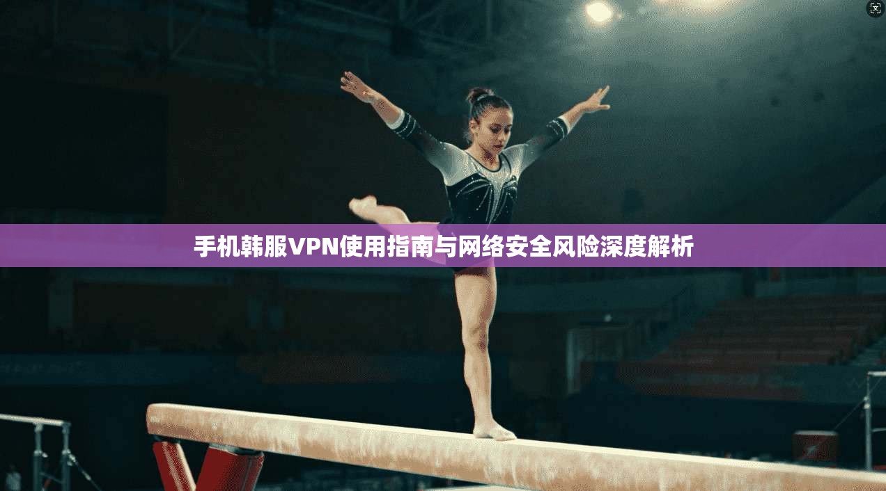 手机韩服VPN使用指南与网络安全风险深度解析