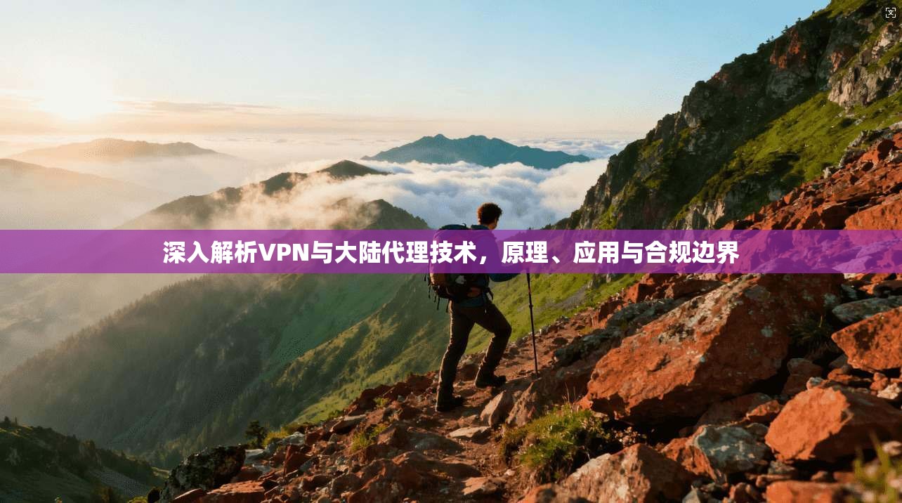 深入解析VPN与大陆代理技术，原理、应用与合规边界