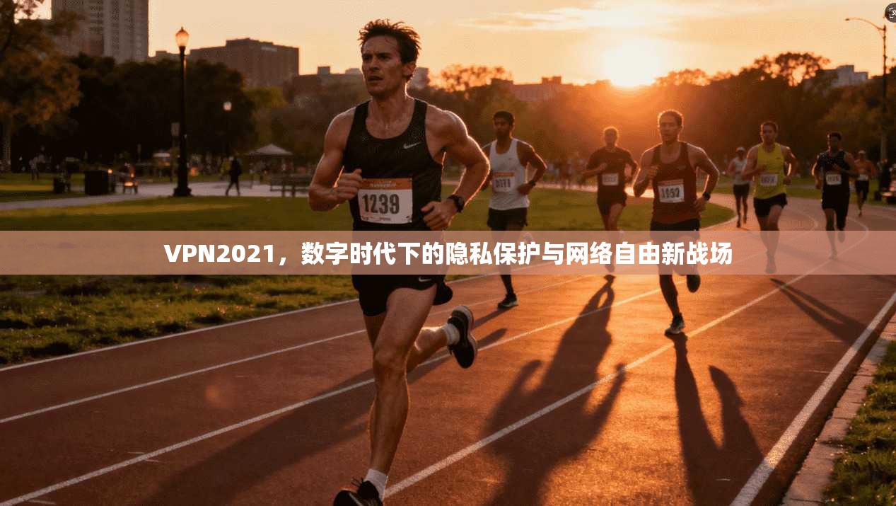 VPN2021，数字时代下的隐私保护与网络自由新战场