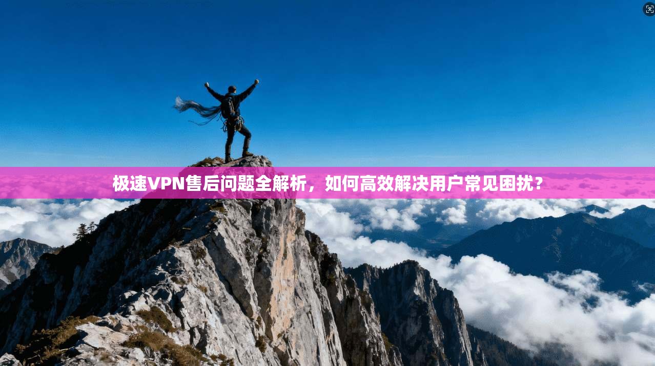 极速VPN售后问题全解析，如何高效解决用户常见困扰？