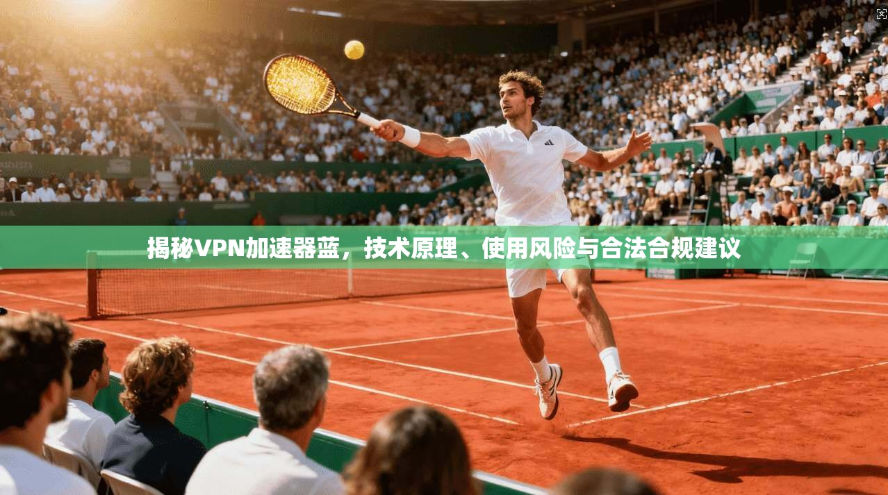揭秘VPN加速器蓝,技术原理、使用风险与合法合规建议