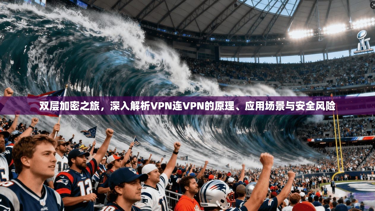 双层加密之旅，深入解析VPN连VPN的原理、应用场景与安全风险
