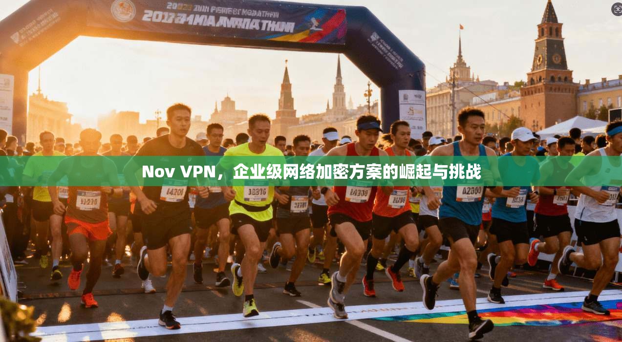 Nov VPN,企业级网络加密方案的崛起与挑战