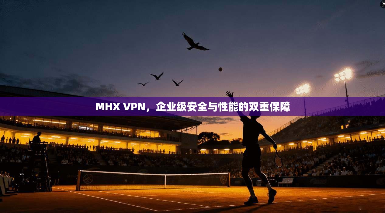 MHX VPN，企业级安全与性能的双重保障