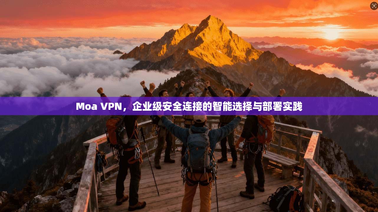 Moa VPN，企业级安全连接的智能选择与部署实践