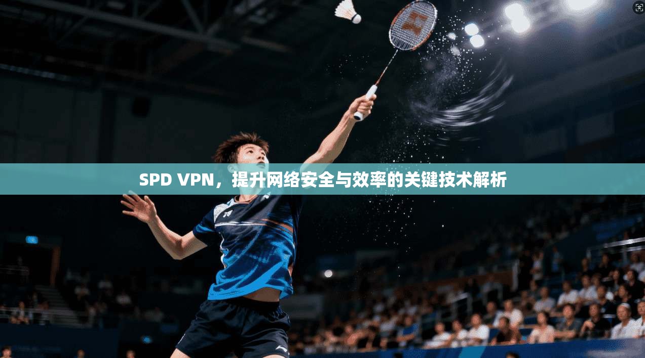 SPD VPN，提升网络安全与效率的关键技术解析