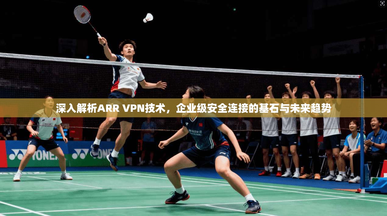 深入解析ARR VPN技术，企业级安全连接的基石与未来趋势