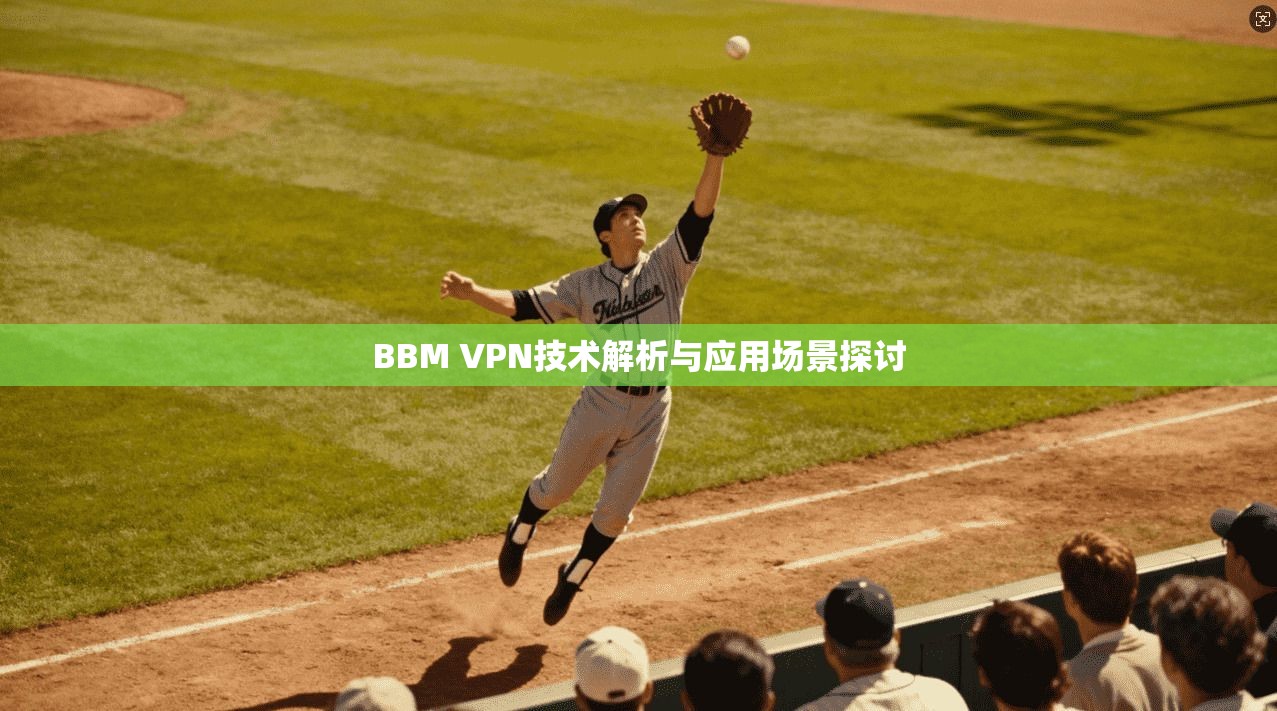 BBM VPN技术解析与应用场景探讨 BBM VPN技术解析与应用场景探讨