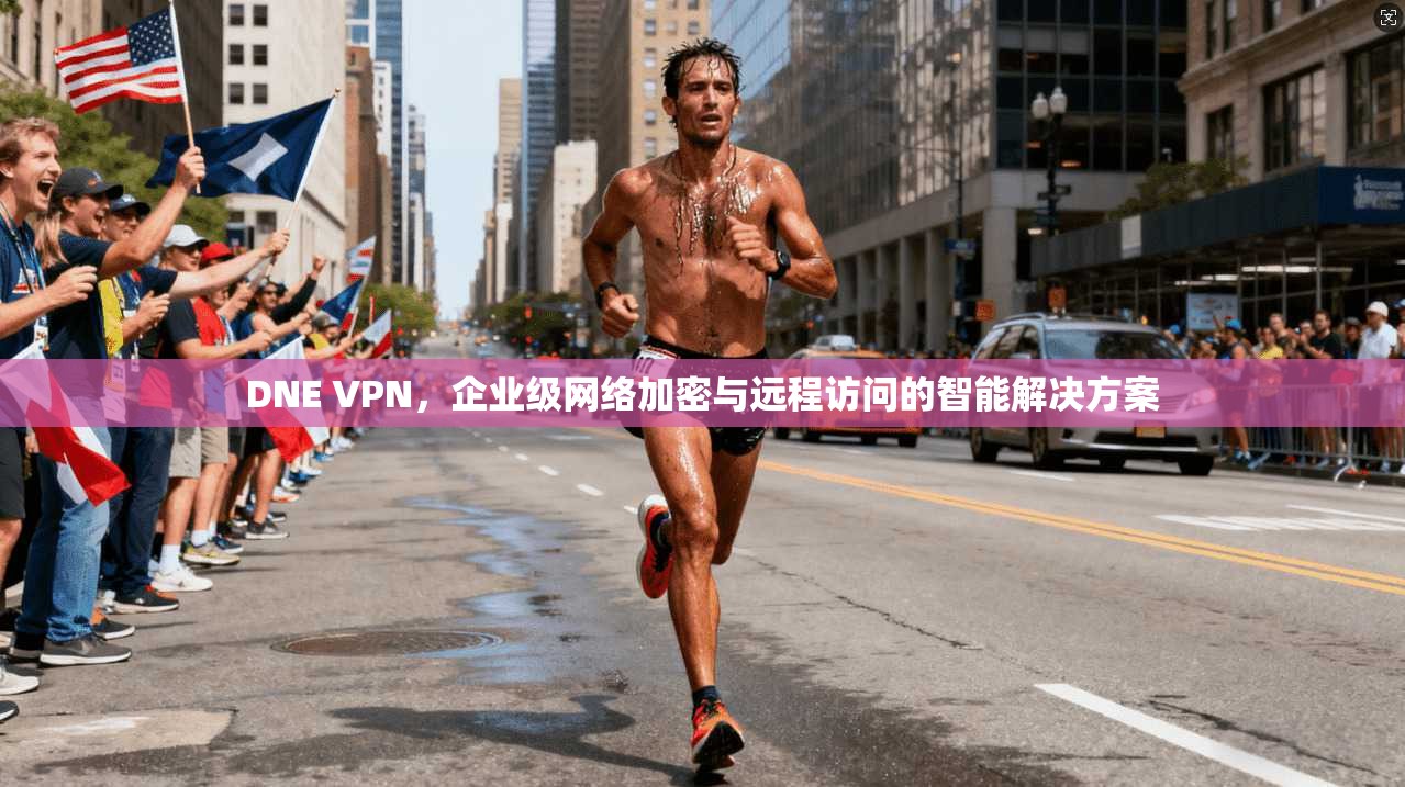 DNE VPN，企业级网络加密与远程访问的智能解决方案