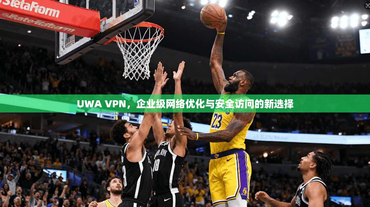 UWA VPN，企业级网络优化与安全访问的新选择