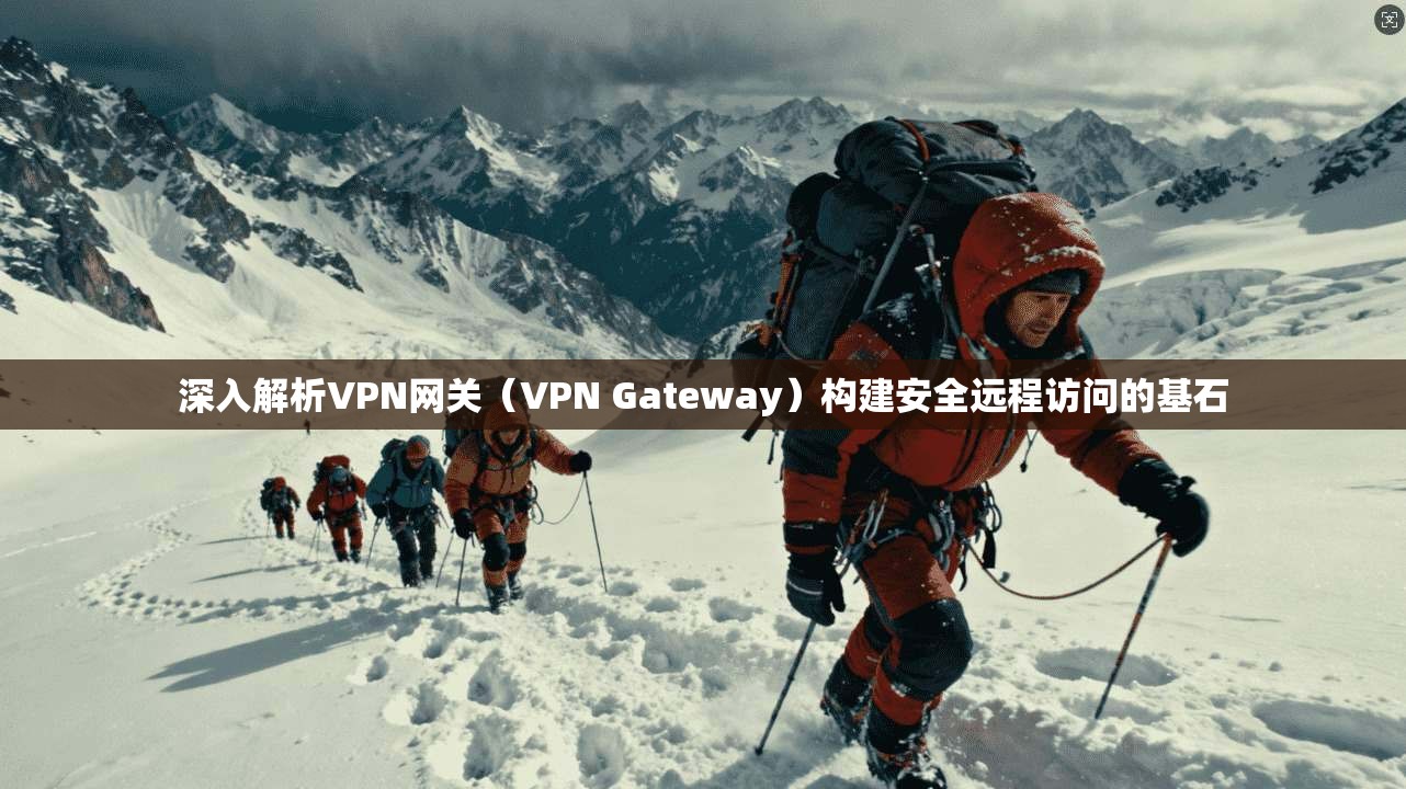 深入解析VPN网关（VPN Gateway）构建安全远程访问的基石