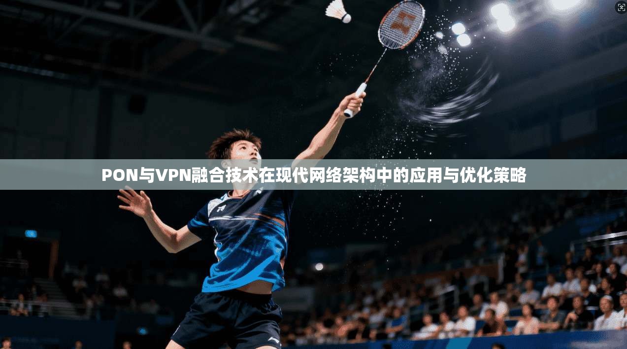 PON与VPN融合技术在现代网络架构中的应用与优化策略