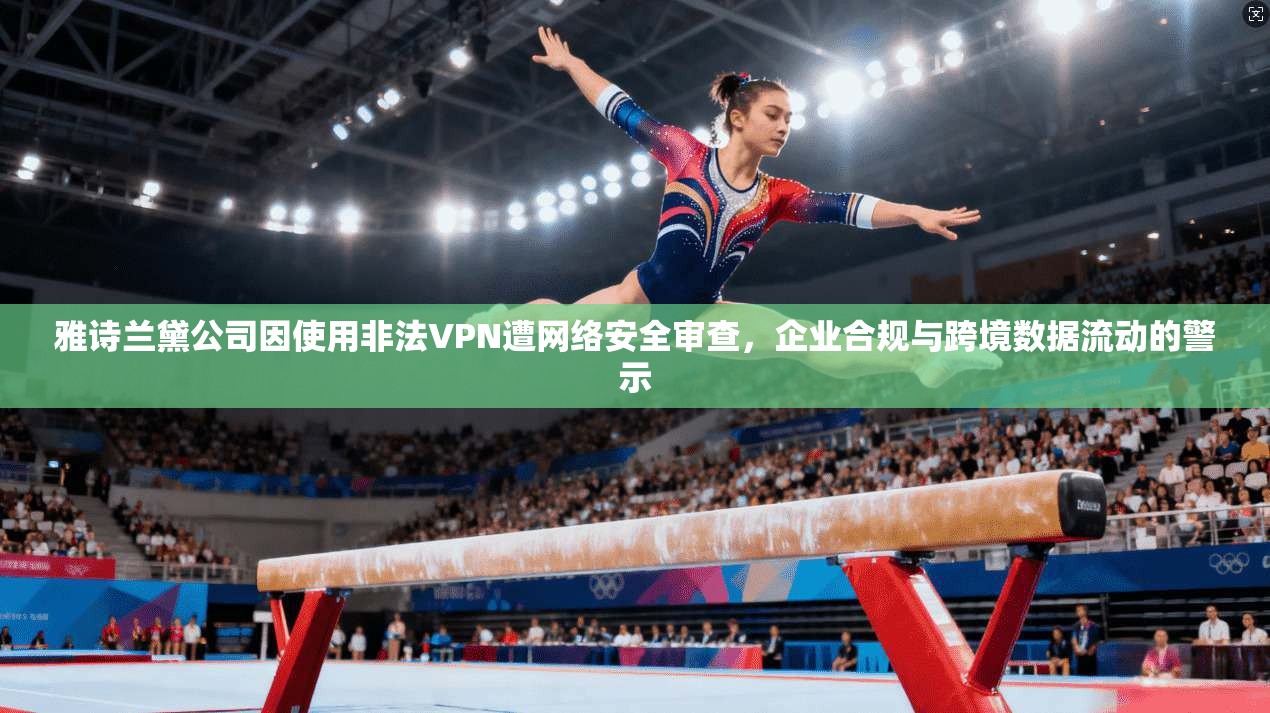雅诗兰黛公司因使用非法VPN遭网络安全审查，企业合规与跨境数据流动的警示