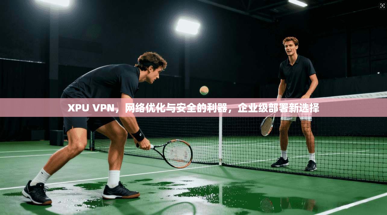 XPU VPN,网络优化与安全的利器,企业级部署新选择