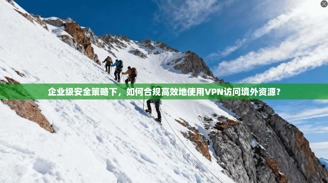 企业级安全策略下,如何合规高效地使用VPN访问境外资源?