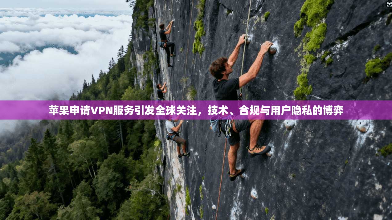 苹果申请VPN服务引发全球关注，技术、合规与用户隐私的博弈