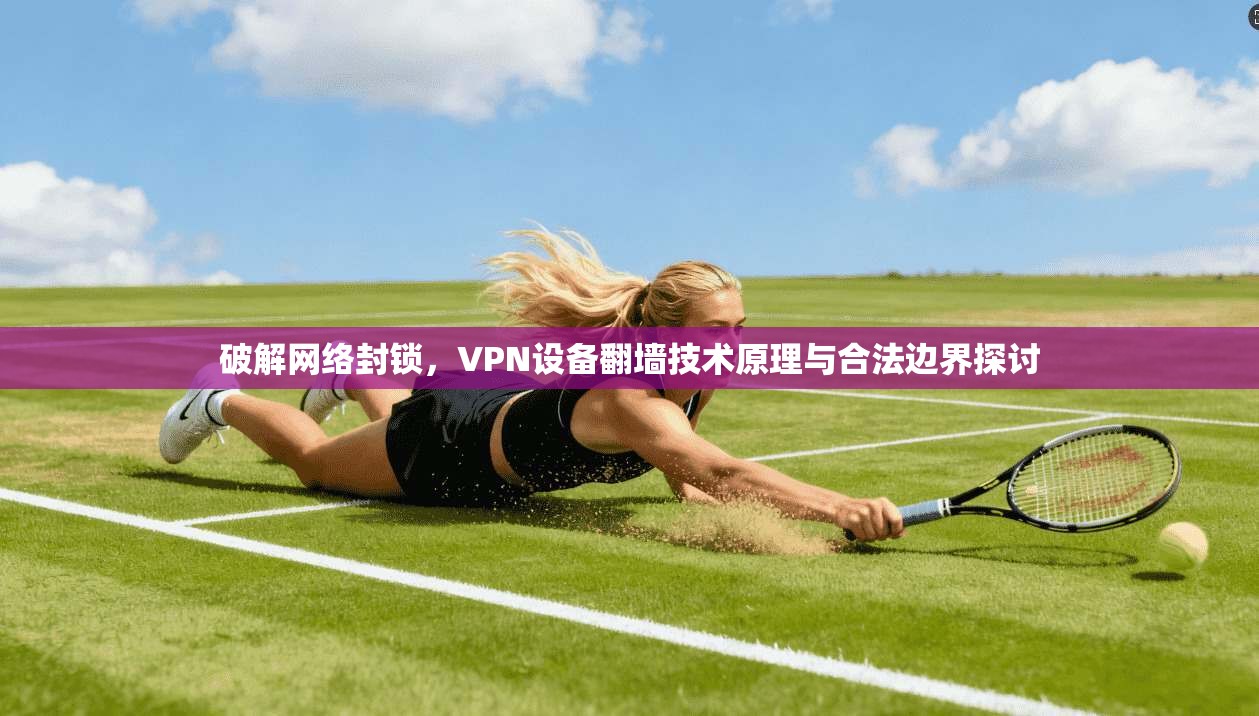 破解网络封锁，VPN设备翻墙技术原理与合法边界探讨