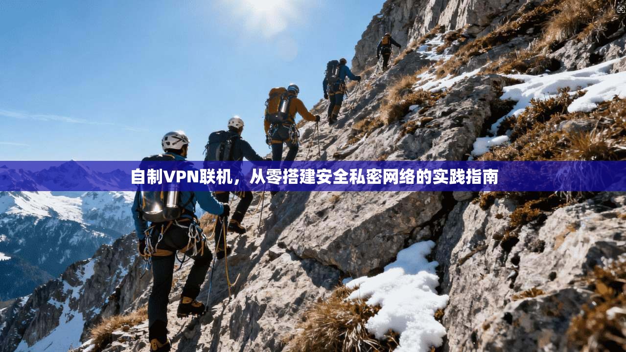 自制VPN联机，从零搭建安全私密网络的实践指南