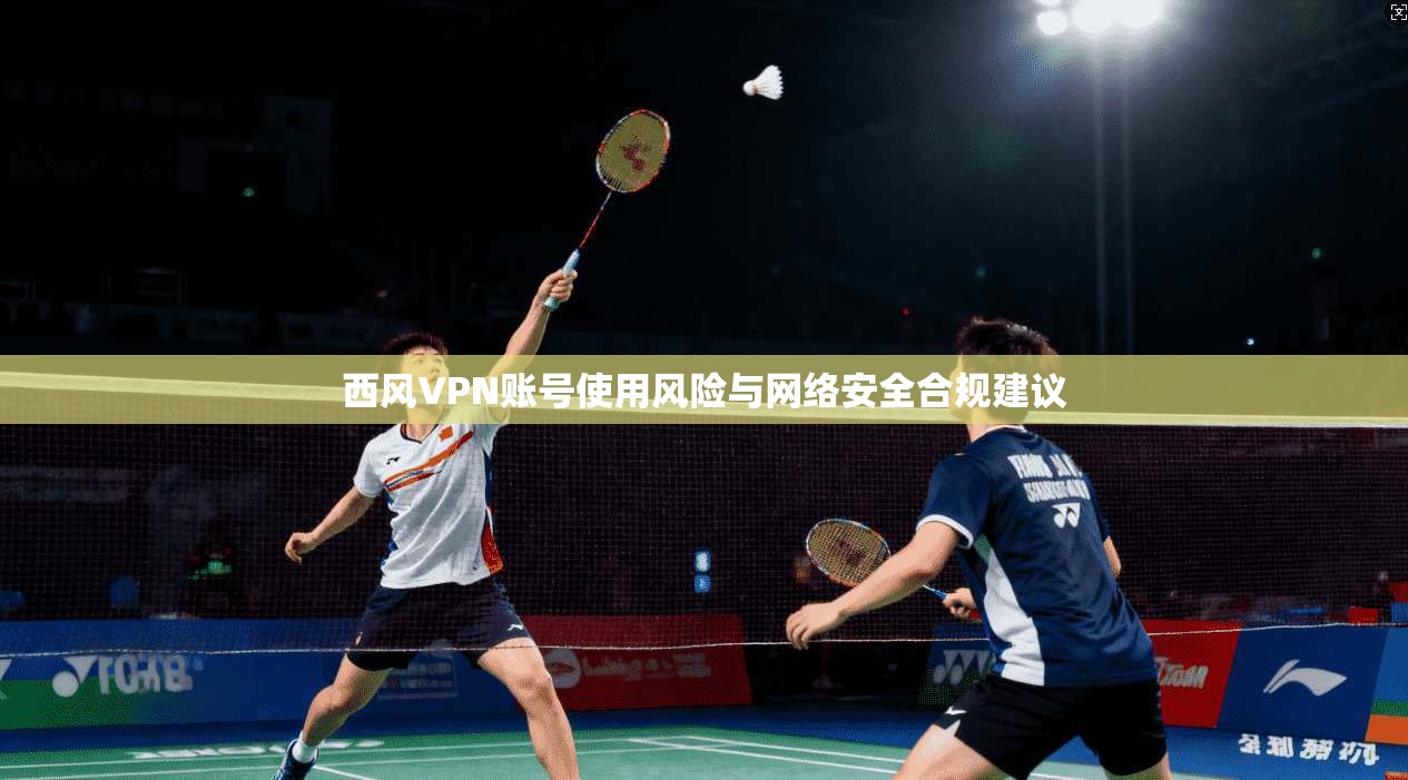 西风VPN账号使用风险与网络安全合规建议