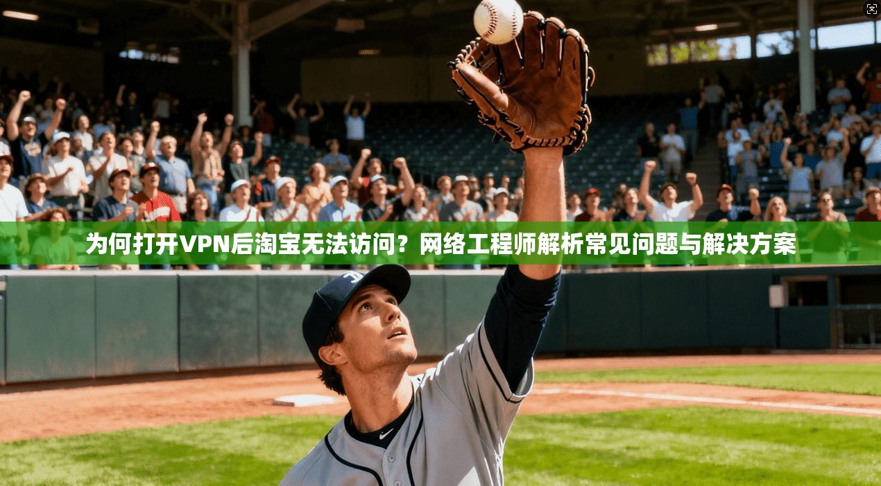 为何打开VPN后淘宝无法访问？网络工程师解析常见问题与解决方案