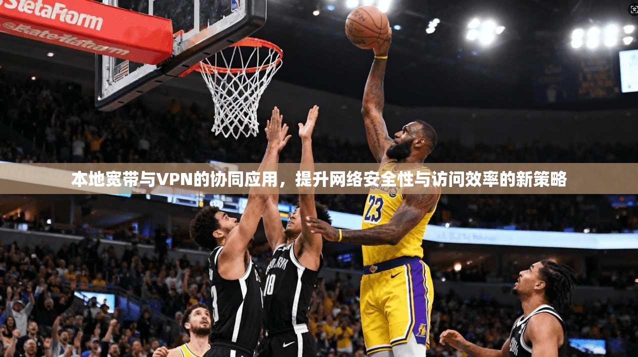 本地宽带与VPN的协同应用，提升网络安全性与访问效率的新策略