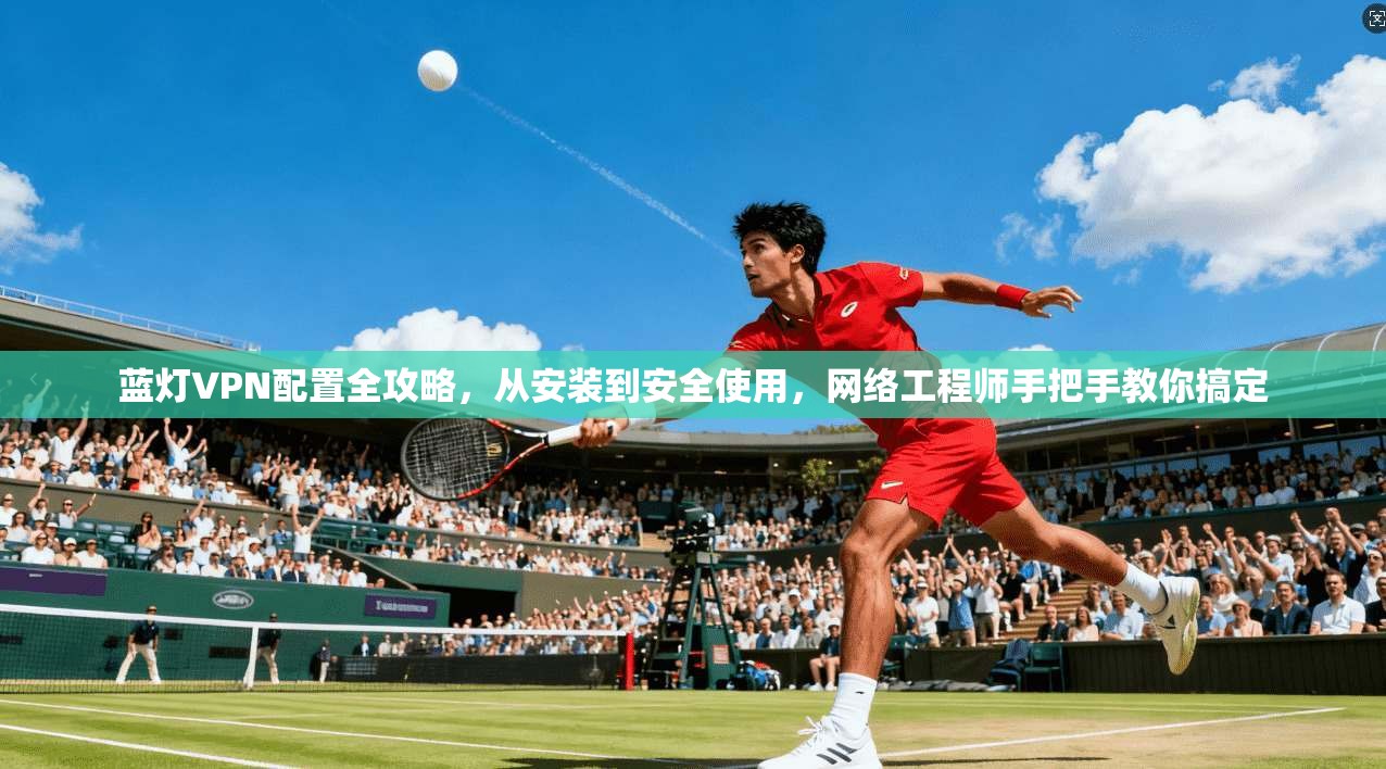 蓝灯VPN配置全攻略，从安装到安全使用，网络工程师手把手教你搞定