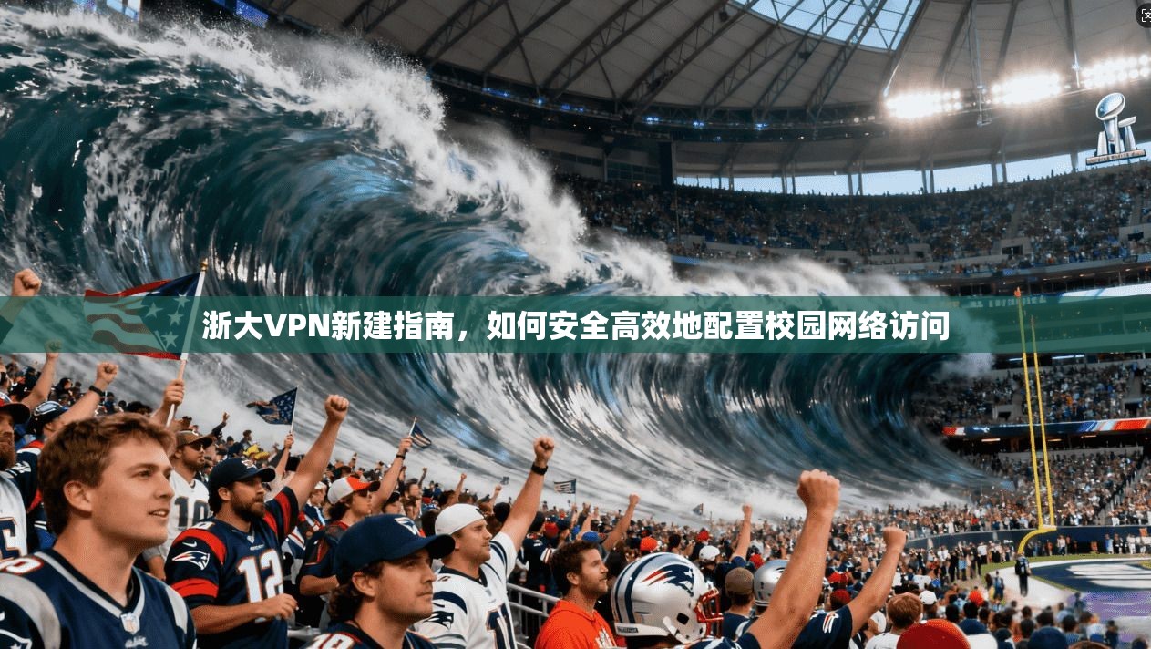 浙大VPN新建指南，如何安全高效地配置校园网络访问