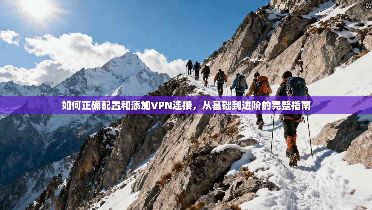 如何正确配置和添加VPN连接,从基础到进阶的完整指南