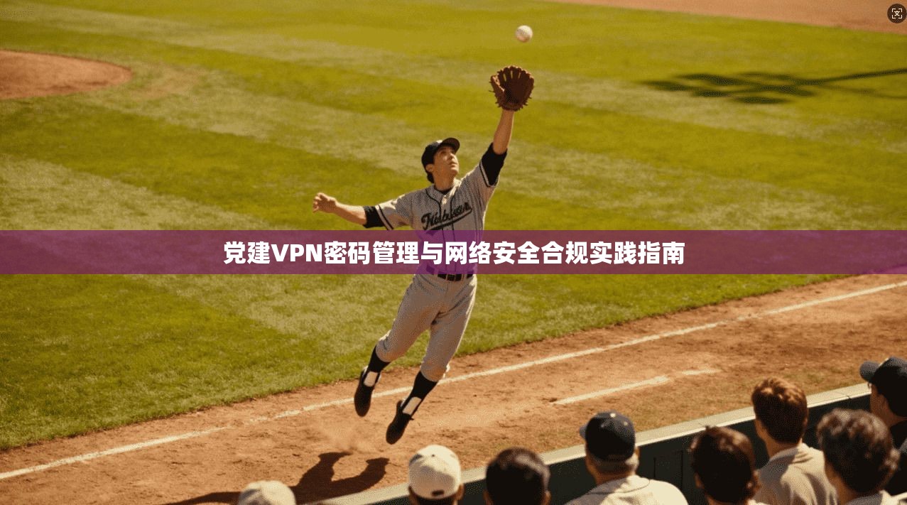 党建VPN密码管理与网络安全合规实践指南