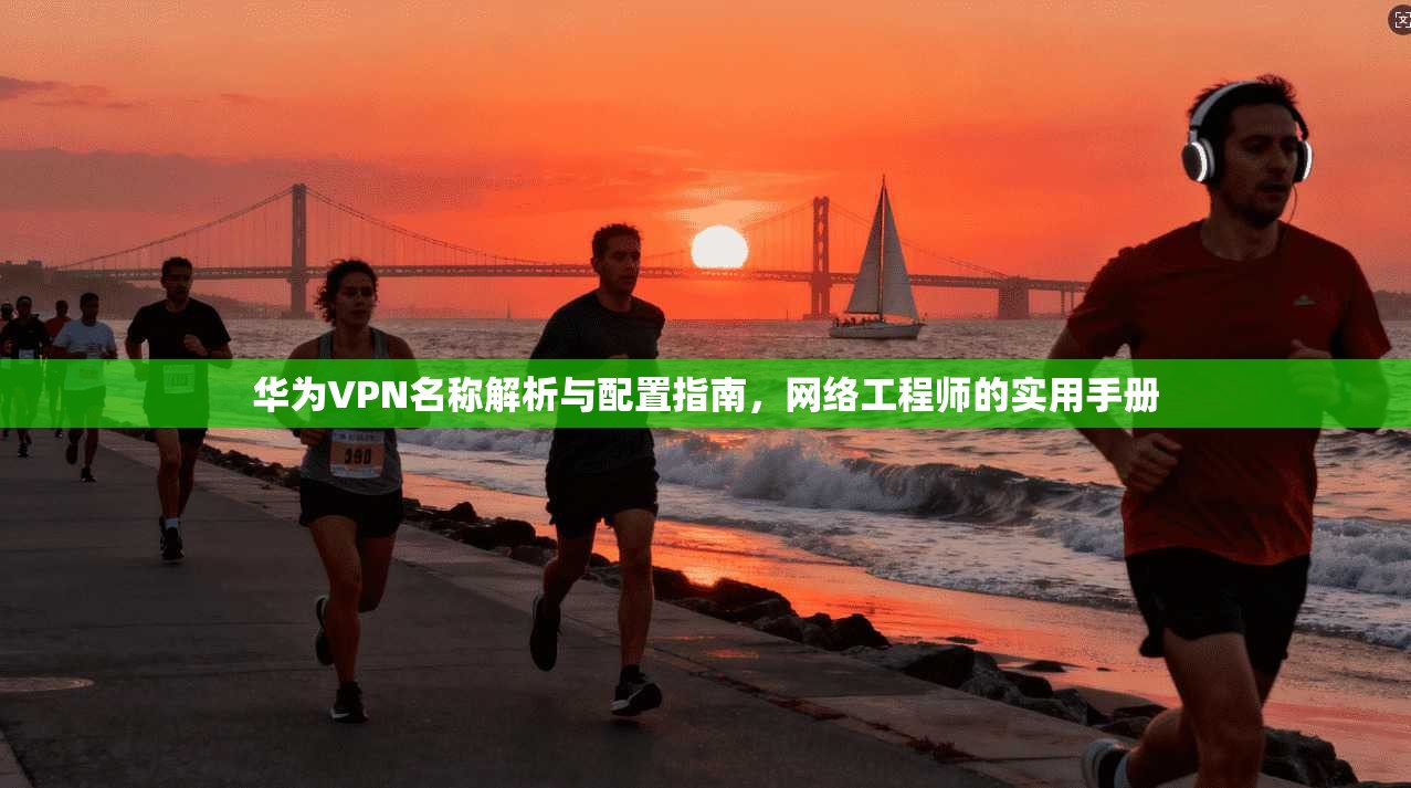 华为VPN名称解析与配置指南，网络工程师的实用手册
