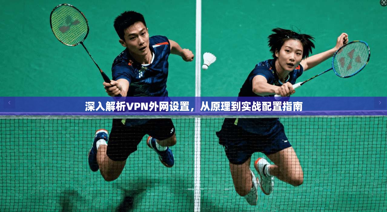 深入解析VPN外网设置，从原理到实战配置指南