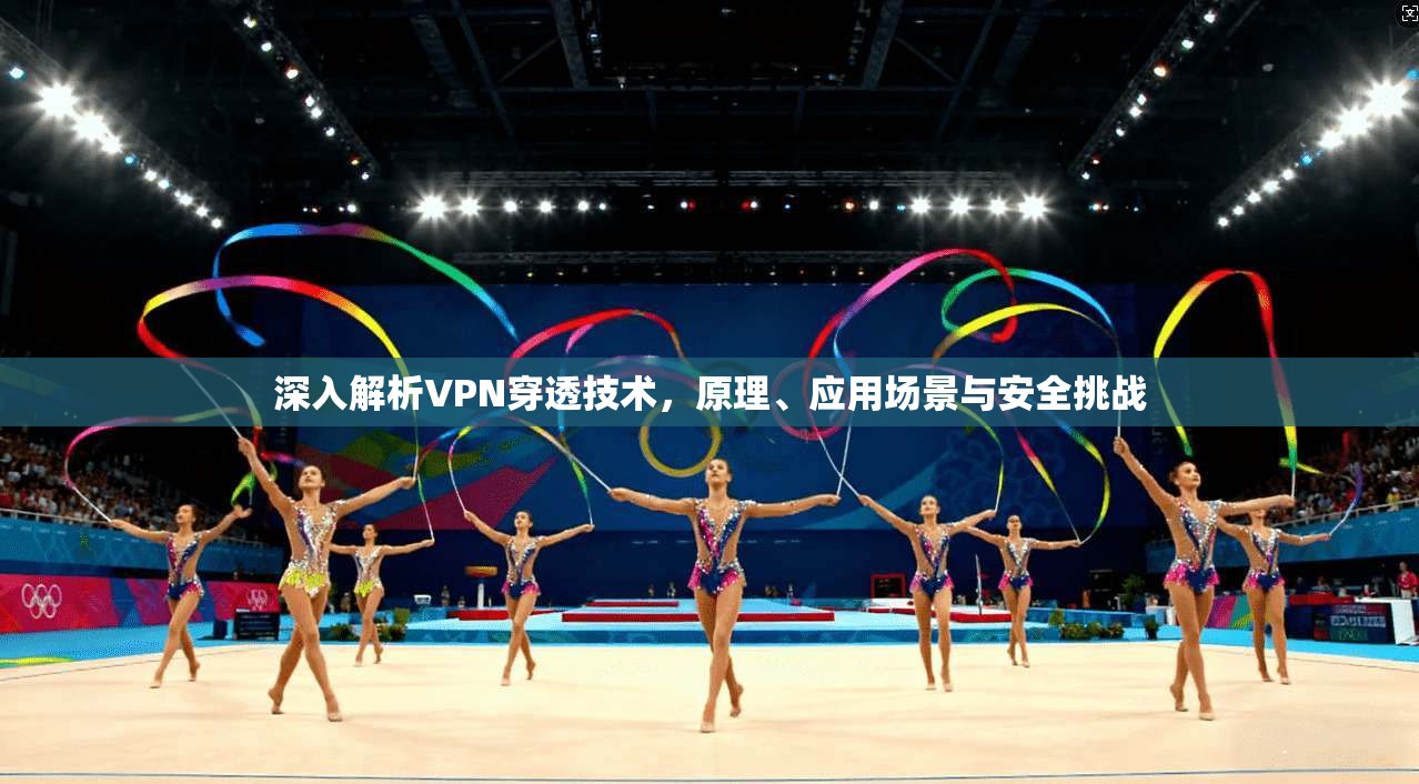 深入解析VPN穿透技术,原理、应用场景与安全挑战
