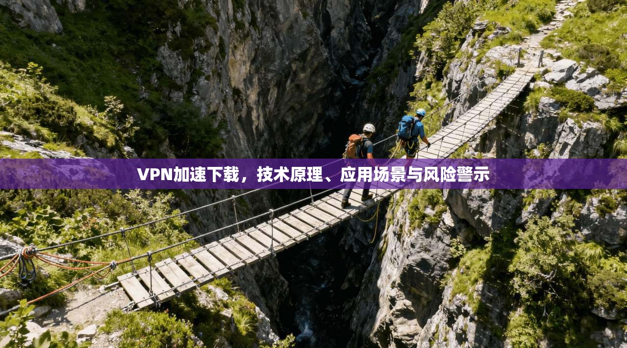 VPN加速下载,技术原理、应用场景与风险警示