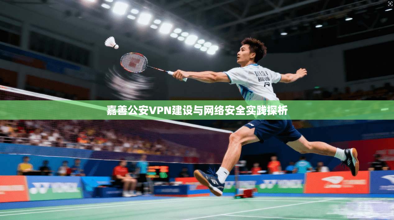 嘉善公安VPN建设与网络安全实践探析