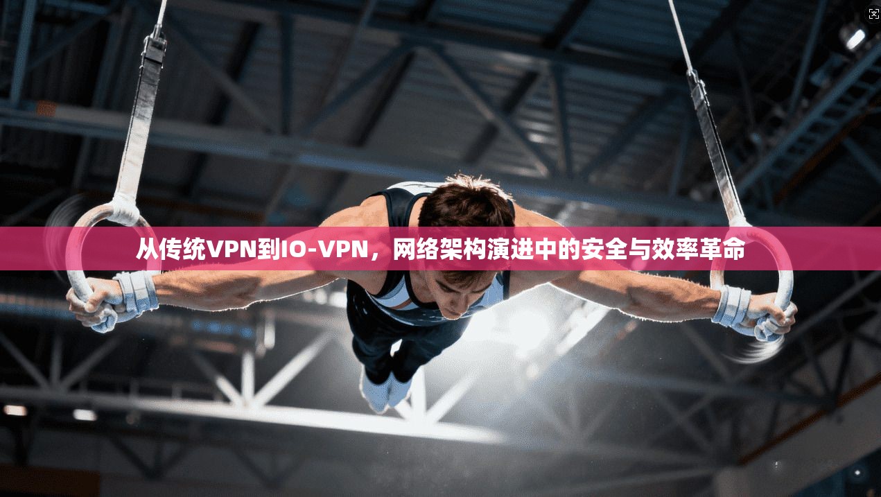 从传统VPN到IO-VPN，网络架构演进中的安全与效率革命