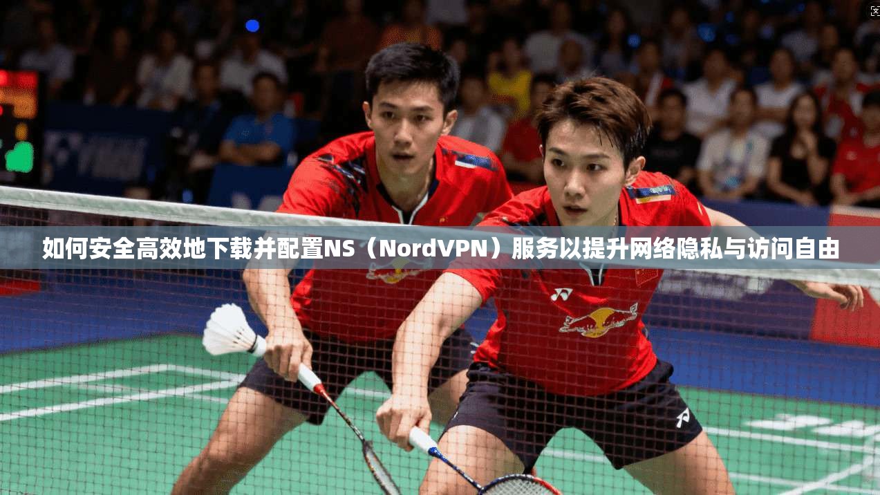 如何安全高效地下载并配置NS(NordVPN)服务以提升网络隐私与访问自由