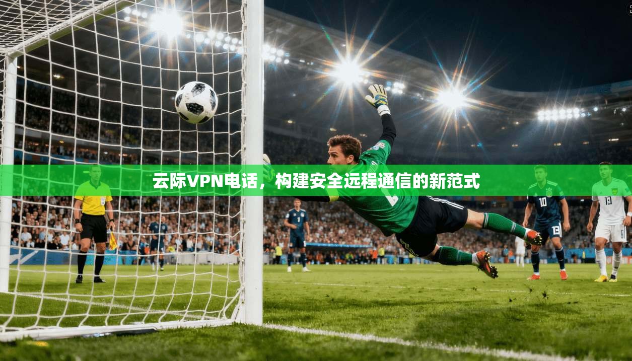 云际VPN电话，构建安全远程通信的新范式