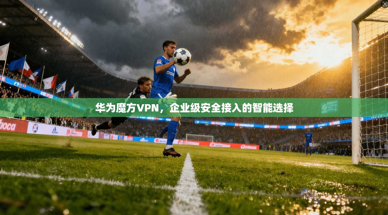 华为魔方VPN，企业级安全接入的智能选择
