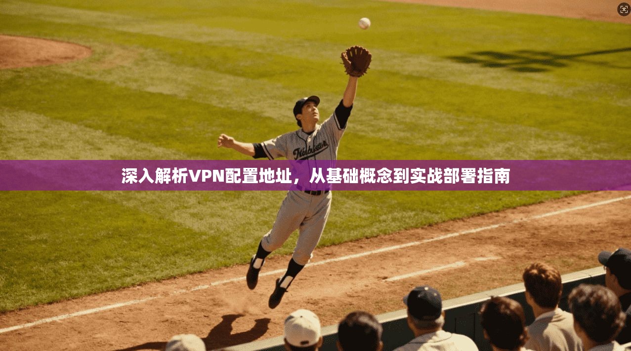 深入解析VPN配置地址，从基础概念到实战部署指南