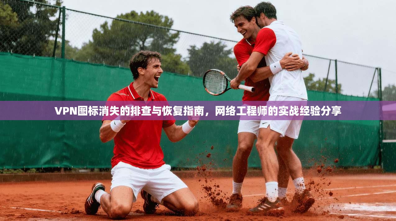 VPN图标消失的排查与恢复指南，网络工程师的实战经验分享