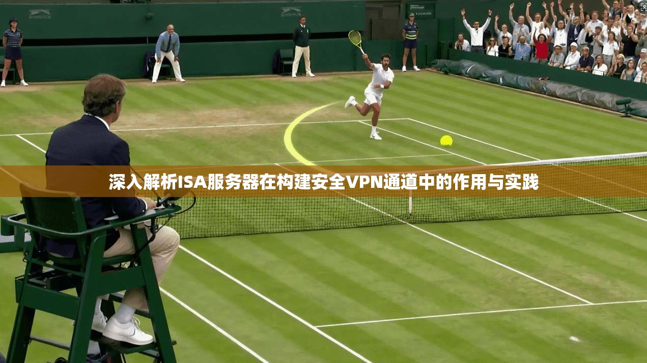 深入解析ISA服务器在构建安全VPN通道中的作用与实践