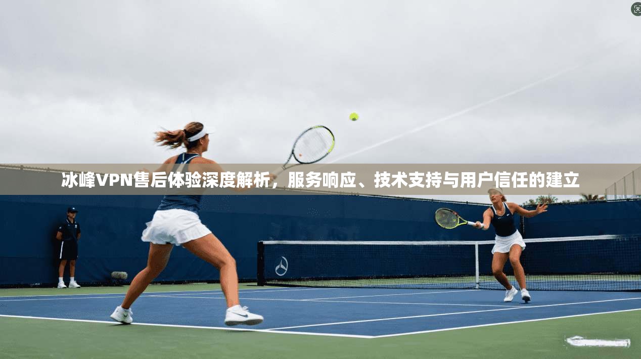 冰峰VPN售后体验深度解析，服务响应、技术支持与用户信任的建立