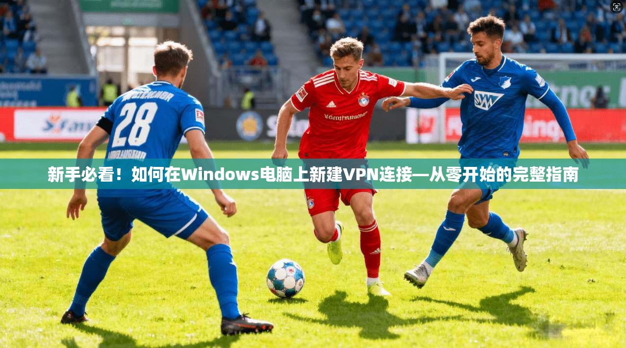 新手必看！如何在Windows电脑上新建VPN连接—从零开始的完整指南
