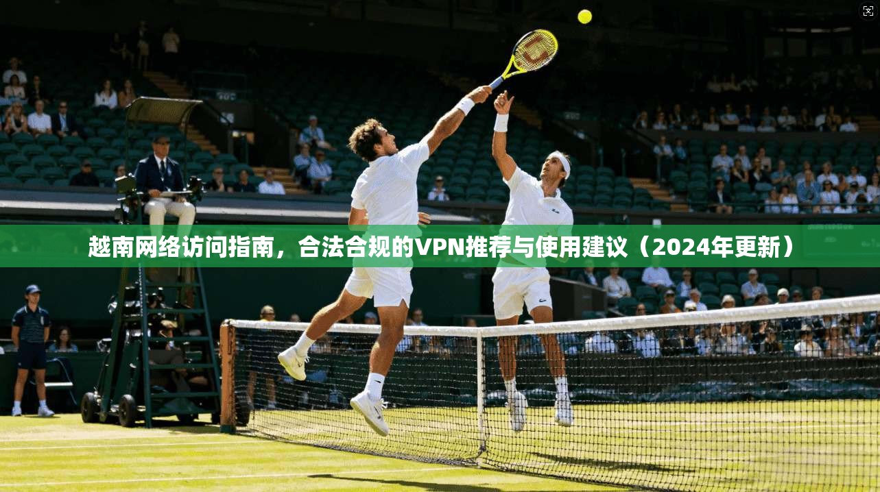 越南网络访问指南，合法合规的VPN推荐与使用建议（2024年更新）