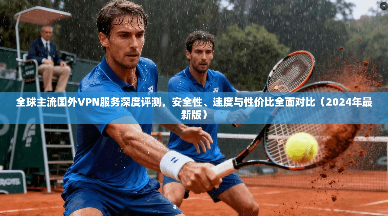 全球主流国外VPN服务深度评测,安全性、速度与性价比全面对比(2024年最新版) 全球主流国外VPN服务深度评测,安全性、速度与性价比全面对比(2024年最新版)