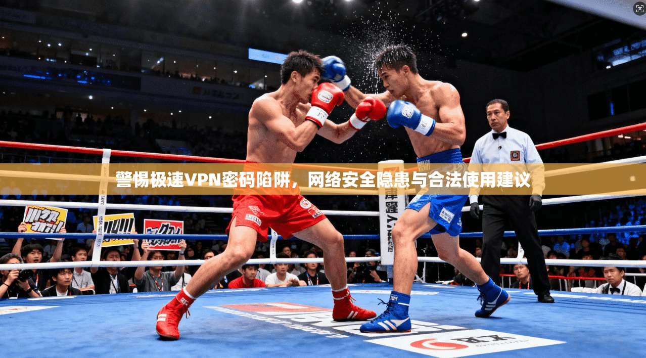 警惕极速VPN密码陷阱，网络安全隐患与合法使用建议