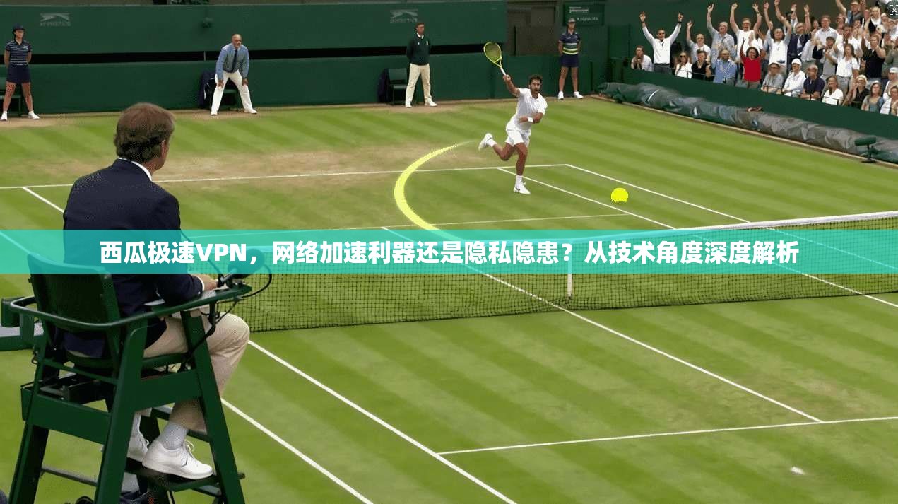 西瓜极速VPN，网络加速利器还是隐私隐患？从技术角度深度解析