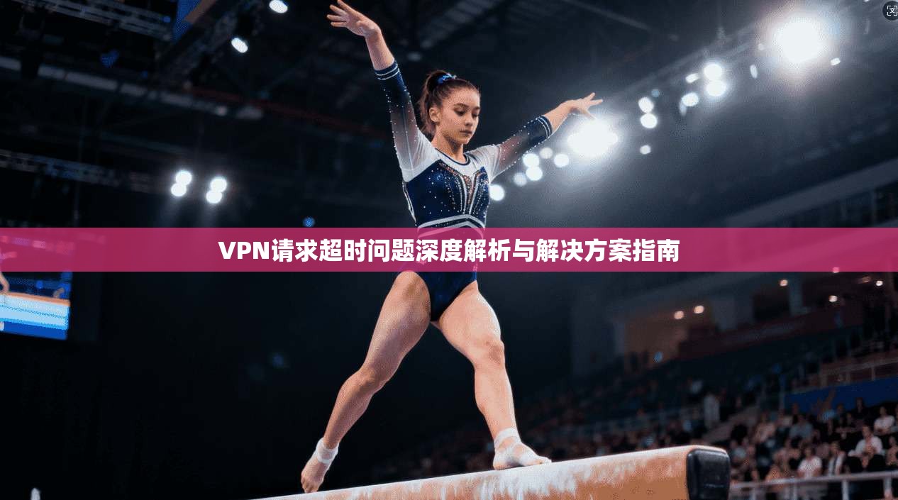 VPN请求超时问题深度解析与解决方案指南